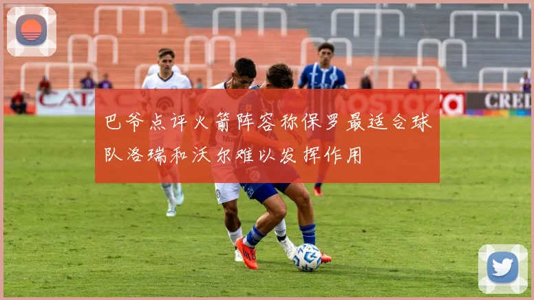 巴爷点评火箭阵容称保罗最适合球队洛瑞和沃尔难以发挥作用