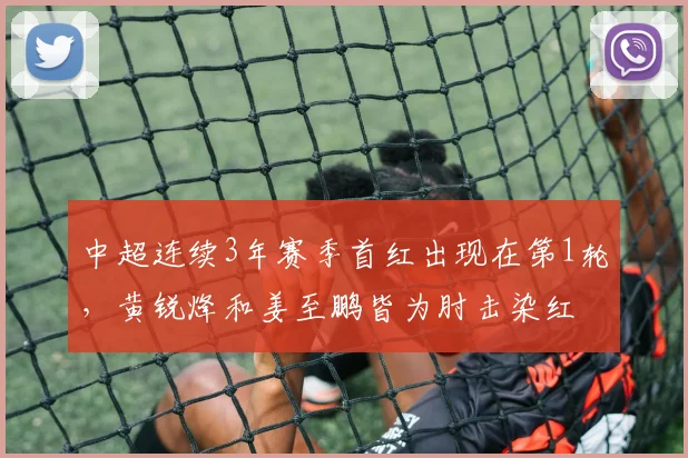 中超连续3年赛季首红出现在第1轮，黄锐烽和姜至鹏皆为肘击染红