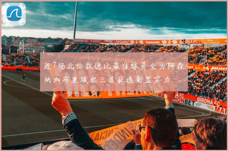 近7场北伦敦德比最佳球员全为阿森纳加布里埃尔三度获选彰显实力