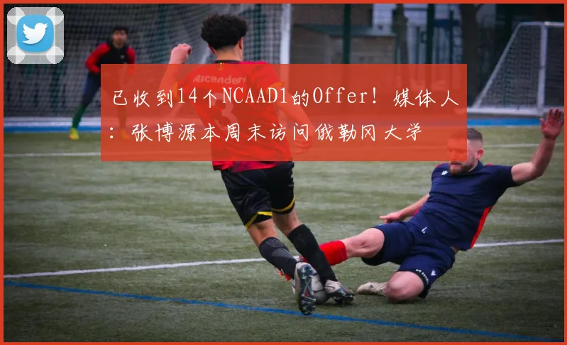 已收到14个NCAAD1的Offer!媒体人:张博源本周末访问俄勒冈大学