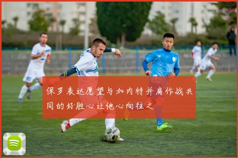 保罗表达愿望与加内特并肩作战共同的好胜心让他心向往之