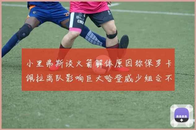 小里弗斯谈火箭解体原因称保罗卡佩拉离队影响巨大哈登威少组合不和谐