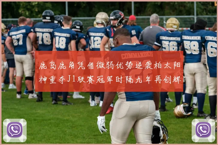 鹿岛鹿角凭借微弱优势逆袭柏太阳神重夺J1联赛冠军时隔九年再创辉煌