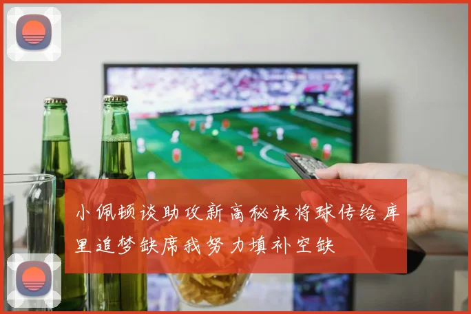 小佩顿谈助攻新高秘诀将球传给库里追梦缺席我努力填补空缺