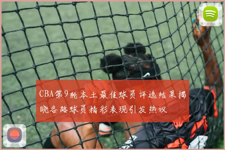 CBA第9轮本土最佳球员评选结果揭晓各路球员精彩表现引发热议