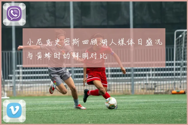 小尼克史密斯回顾湖人媒体日盛况与黄蜂时的鲜明对比