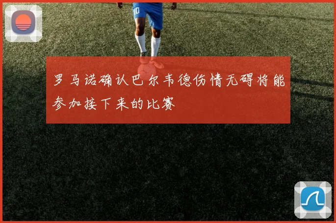 罗马诺确认巴尔韦德伤情无碍将能参加接下来的比赛