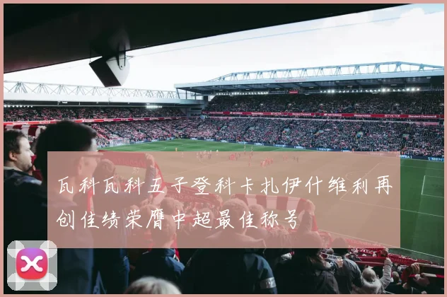 瓦科瓦科五子登科卡扎伊什维利再创佳绩荣膺中超最佳称号