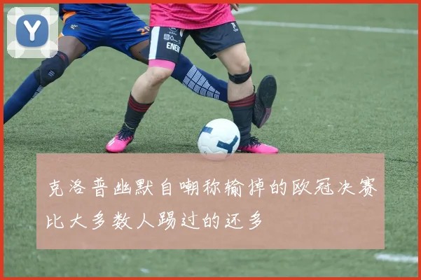 克洛普幽默自嘲称输掉的欧冠决赛比大多数人踢过的还多