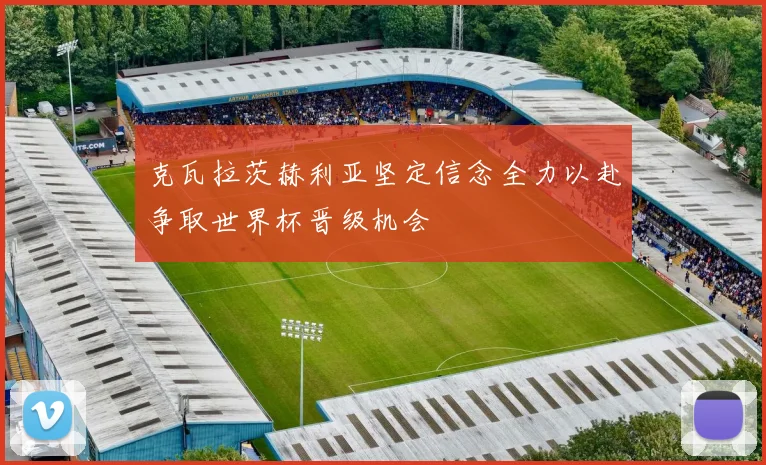 克瓦拉茨赫利亚坚定信念全力以赴争取世界杯晋级机会