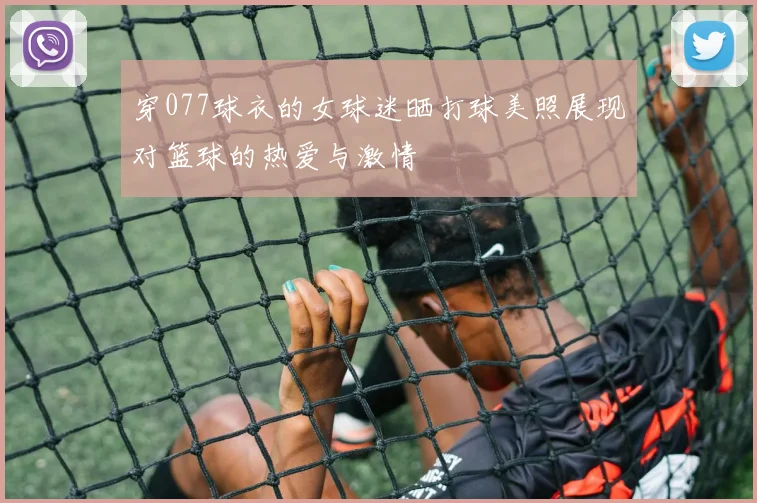 穿077球衣的女球迷晒打球美照展现对篮球的热爱与激情