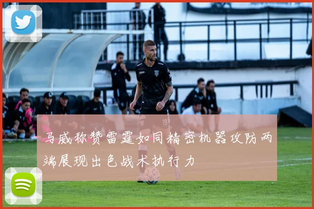 马威称赞雷霆如同精密机器攻防两端展现出色战术执行力
