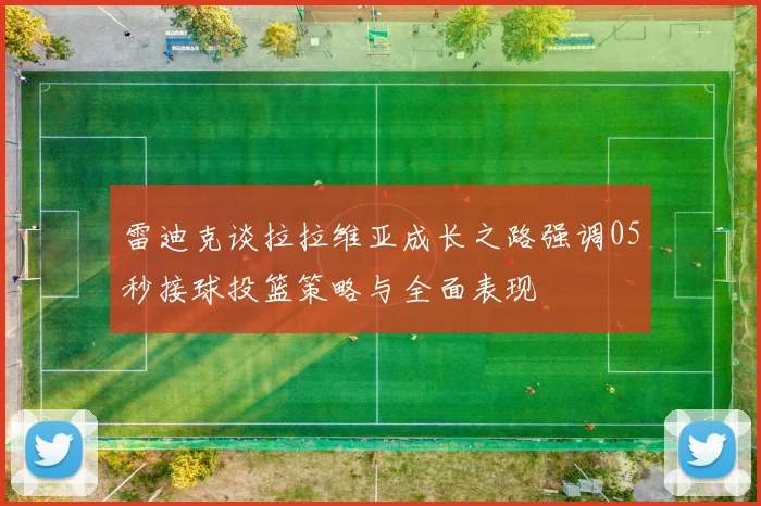 雷迪克谈拉拉维亚成长之路强调05秒接球投篮策略与全面表现