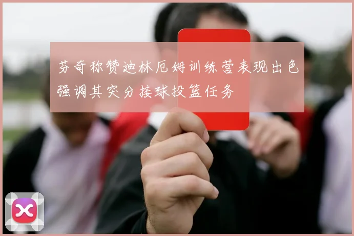 芬奇称赞迪林厄姆训练营表现出色强调其突分接球投篮任务