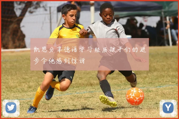 凯恩分享德语学习经历孩子们的进步令他感到惊讶