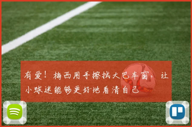 有爱！梅西用手擦拭大巴车窗，让小球迷能够更好地看清自己