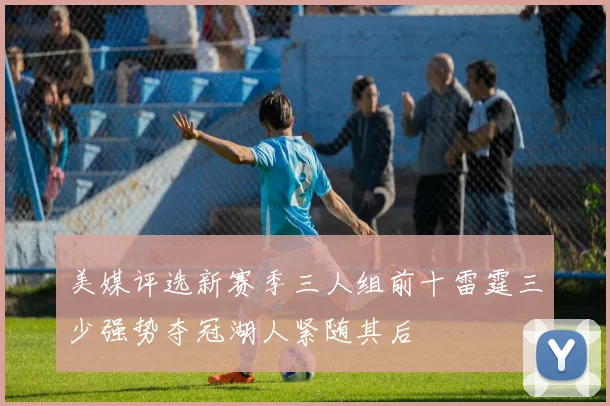 美媒评选新赛季三人组前十雷霆三少强势夺冠湖人紧随其后