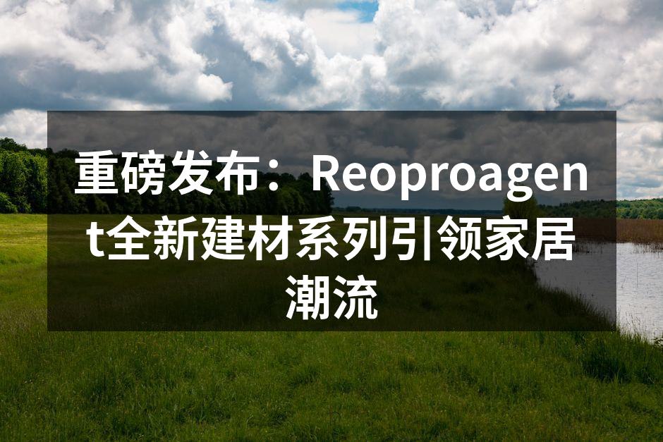 重磅发布：Reoproagent全新建材系列引领家居潮流