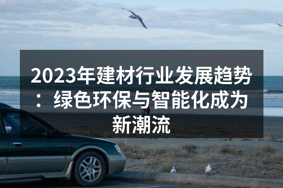 2023年建材行业发展趋势：绿色环保与智能化成为新潮流